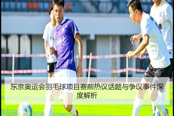 东京奥运会羽毛球项目赛前热议话题与争议事件深度解析